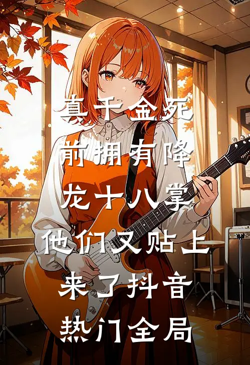 真千金死前拥有降龙十八掌，他们又贴上来了抖音热门全局
