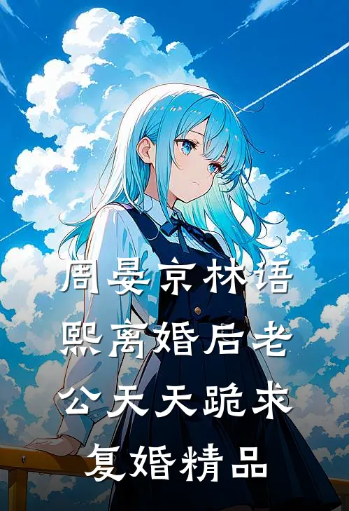 周晏京林语熙离婚后老公天天跪求复婚精品