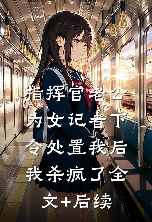 指挥官老公为女记者下令处置我后，我杀疯了全文+后续