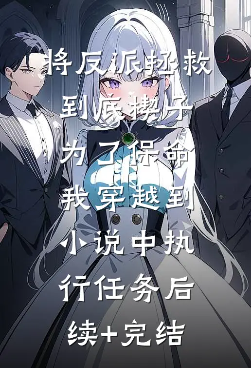 将反派拯救到底-楔子：为了保命，我穿越到小说中执行任务后续+完结