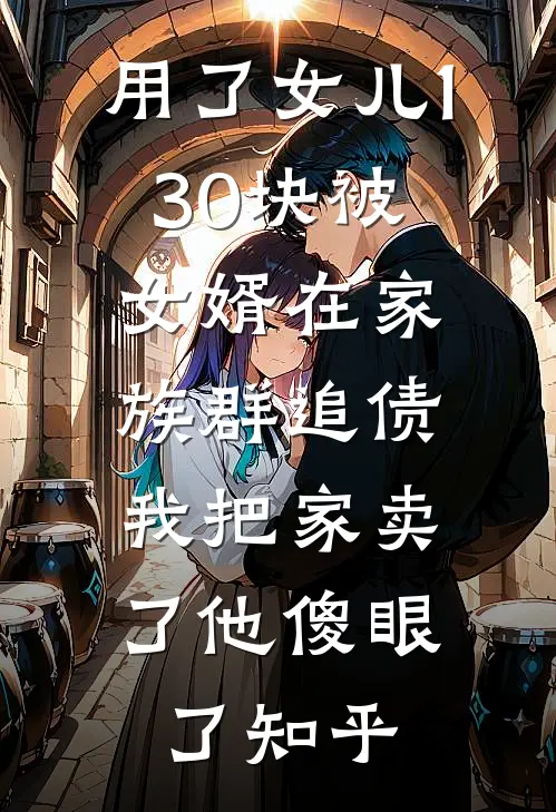 用了女儿130块被女婿在家族群追债，我把家卖了他傻眼了知乎