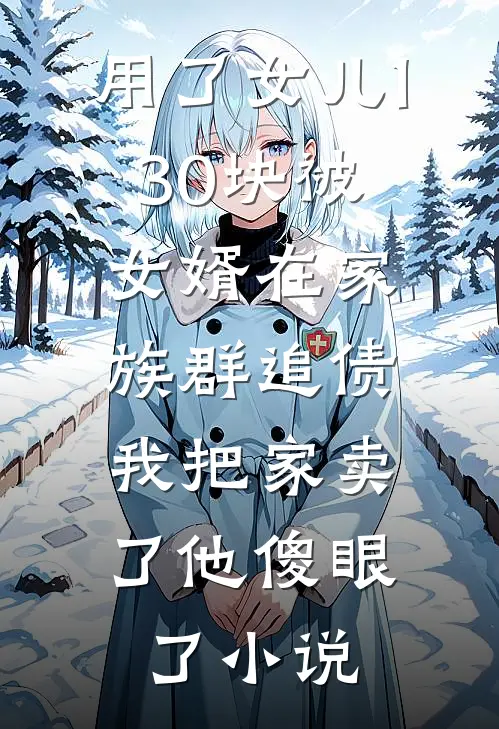 用了女儿130块被女婿在家族群追债，我把家卖了他傻眼了小说