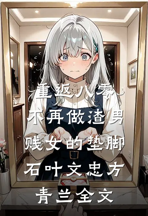 重返八零，不再做渣男贱女的垫脚石叶文忠方青兰全文