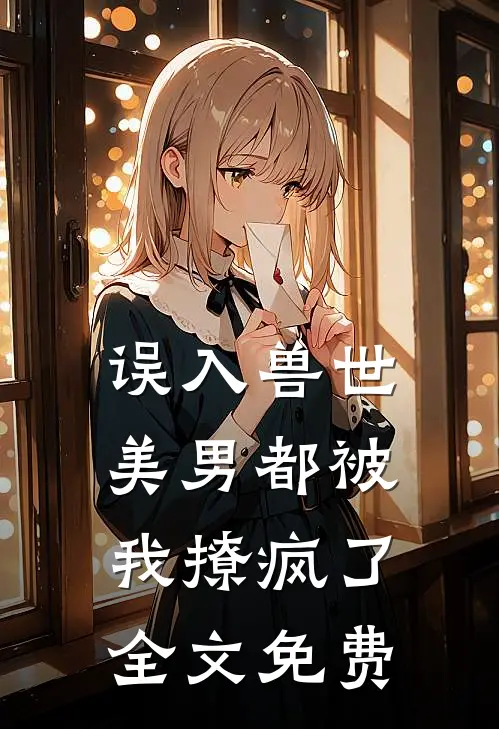 误入兽世：美男都被我撩疯了全文免费
