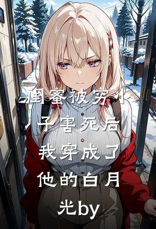 闺蜜被穷小子害死后，我穿成了他的白月光by
