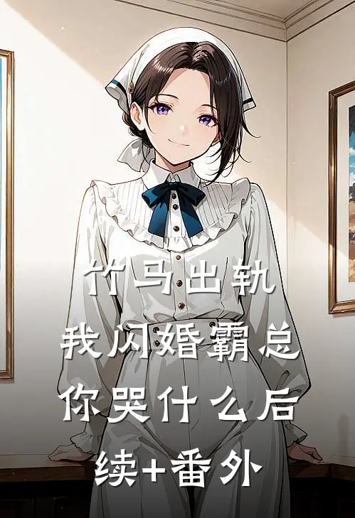 竹马出轨，我闪婚霸总你哭什么后续+番外