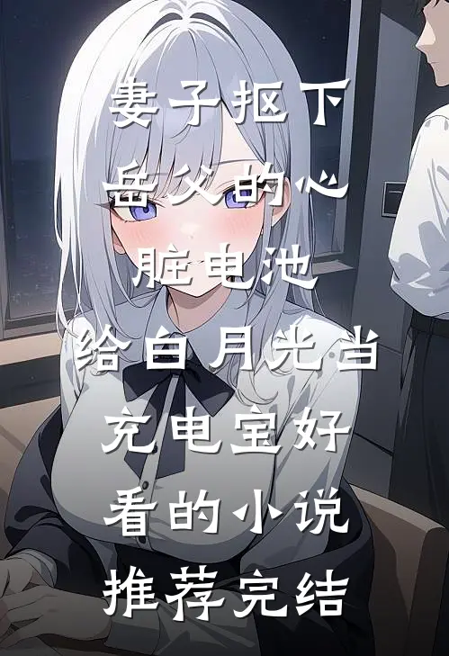 妻子抠下岳父的心脏电池，给白月光当充电宝好看的小说推荐完结
