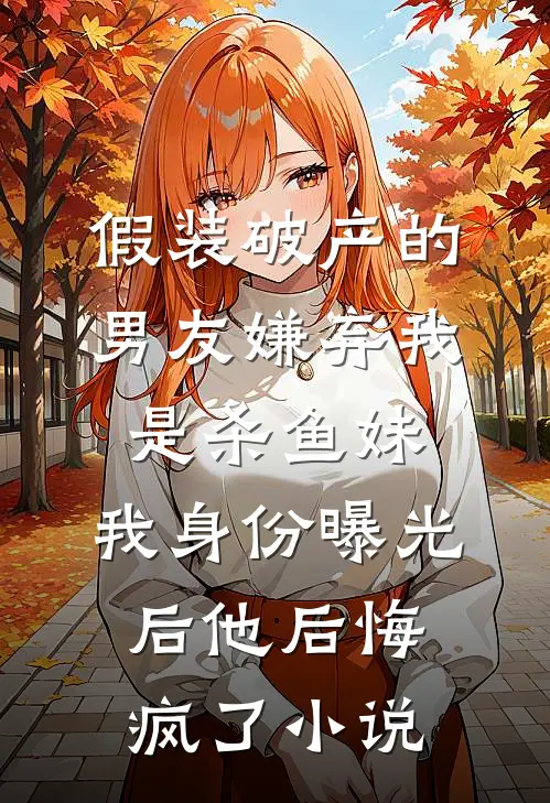假装破产的男友嫌弃我是杀鱼妹，我身份曝光后他后悔疯了小说