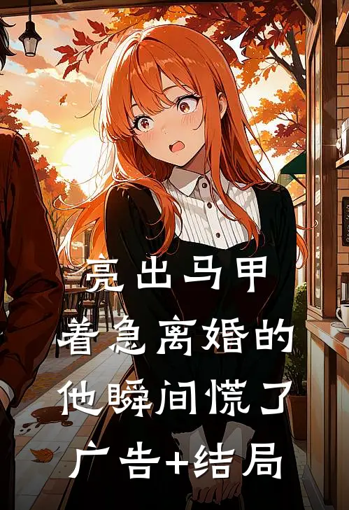 亮出马甲，着急离婚的他瞬间慌了广告+结局
