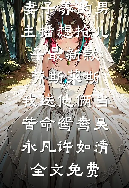 妻子养的男主播想抢儿子最新款劳斯莱斯，我送他俩当苦命鸳鸯吴永凡许如清全文免费