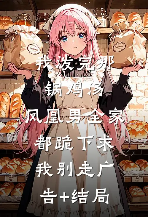 我泼完那锅鸡汤，凤凰男全家都跪下求我别走广告+结局
