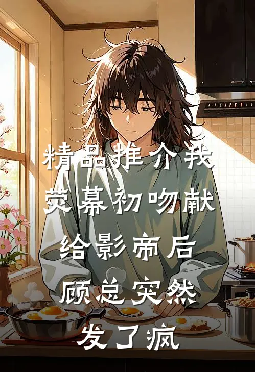 精品推介我荧幕初吻献给影帝后，顾总突然发了疯