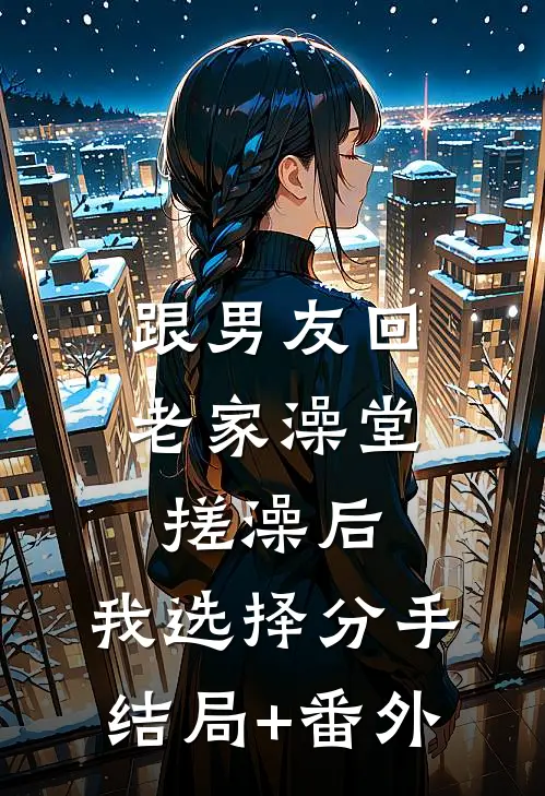 跟男友回老家澡堂搓澡后，我选择分手结局+番外