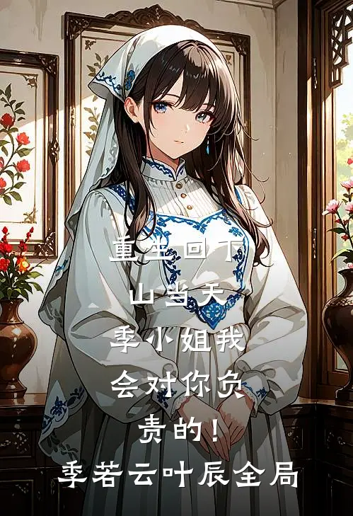 重生回下山当天，季小姐我会对你负责的！季若云叶辰全局