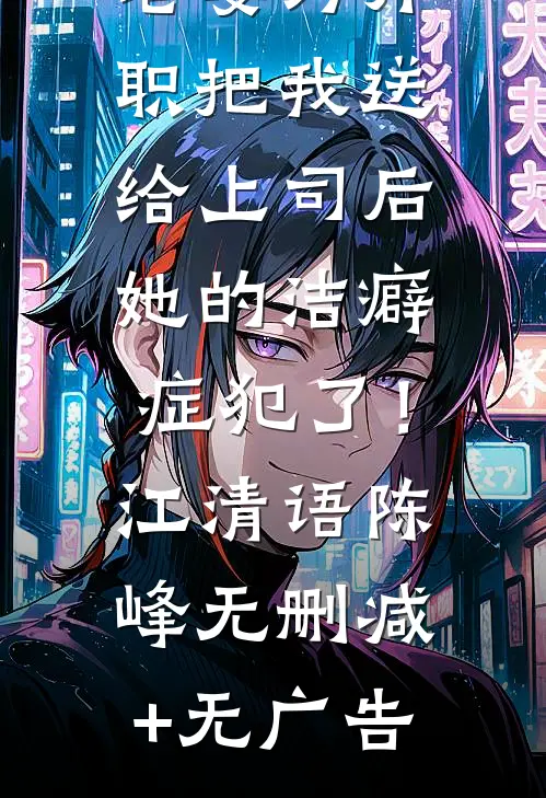 老婆为升职把我送给上司后，她的洁癖症犯了！江清语陈峰无删减+无广告