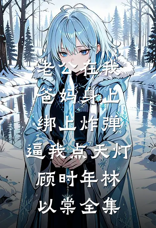 老公在我爸妈身上绑上炸弹，逼我点天灯顾时年林以棠全集