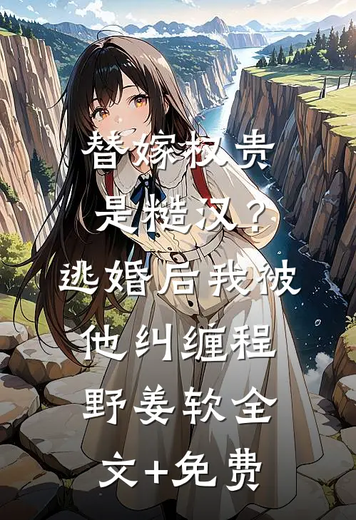 替嫁权贵是糙汉？逃婚后我被他纠缠程野姜软全文+免费