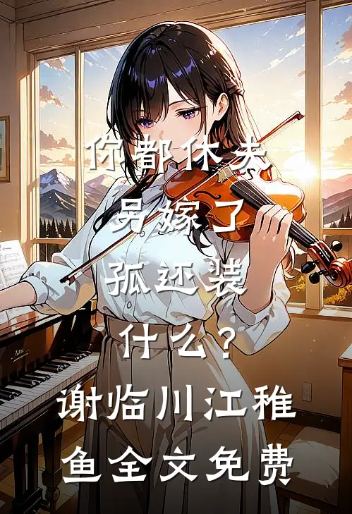你都休夫另嫁了，孤还装什么？谢临川江稚鱼全文免费