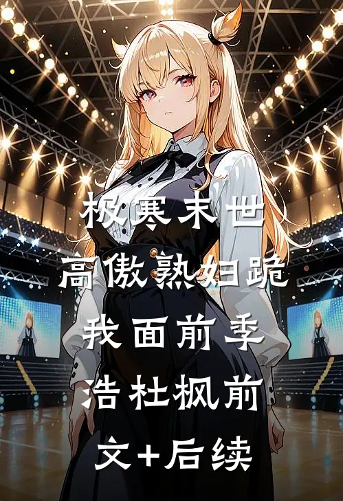 极寒末世，高傲熟妇跪我面前季浩杜枫前文+后续