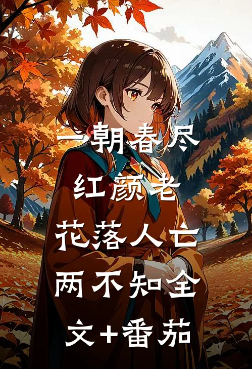 一朝春尽红颜老，花落人亡两不知全文+番茄