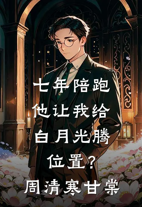 七年陪跑，他让我给白月光腾位置？周清寒甘棠