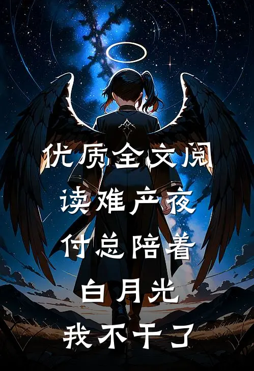 优质全文阅读难产夜，付总陪着白月光，我不干了