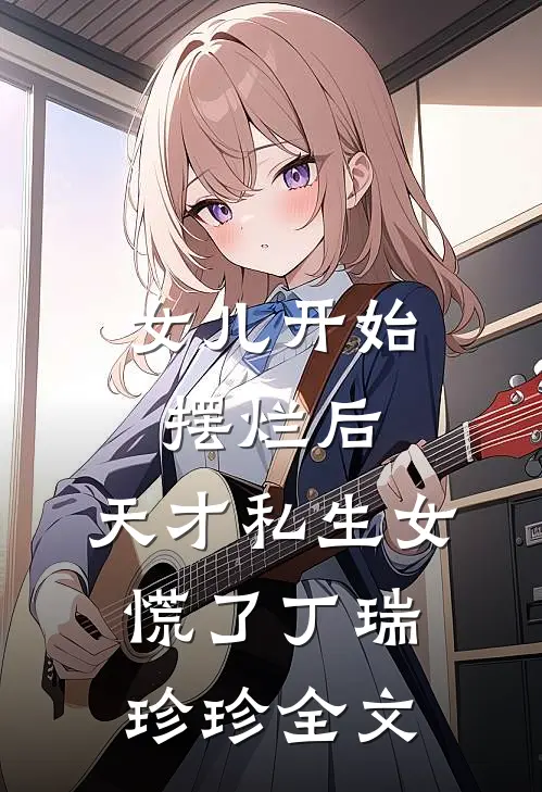 女儿开始摆烂后，天才私生女慌了丁瑞珍珍全文