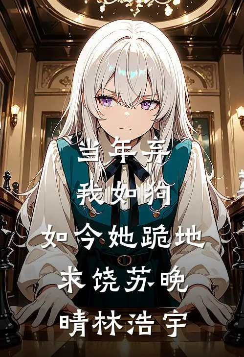 当年弃我如狗，如今她跪地求饶苏晚晴林浩宇