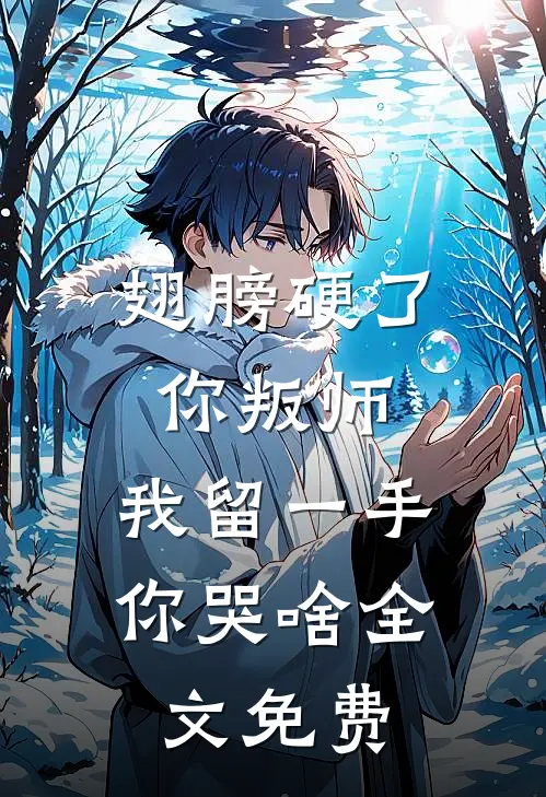 翅膀硬了你叛师，我留一手你哭啥全文免费