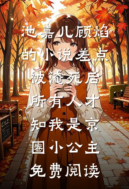 池嘉儿顾焰的小说差点被淹死后，所有人才知我是京圈小公主免费阅读
