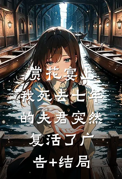 赏花宴上，我死去七年的夫君突然复活了广告+结局