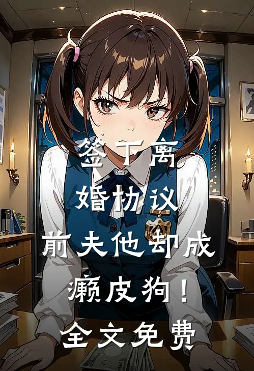 签下离婚协议，前夫他却成癞皮狗！全文免费