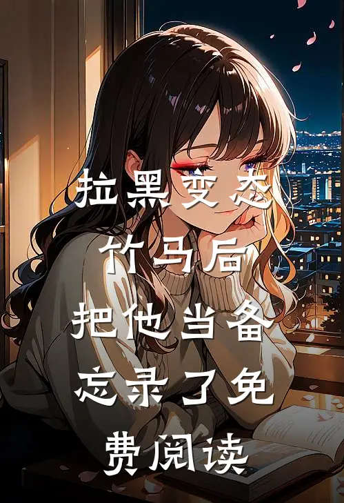 拉黑变态竹马后，把他当备忘录了免费阅读