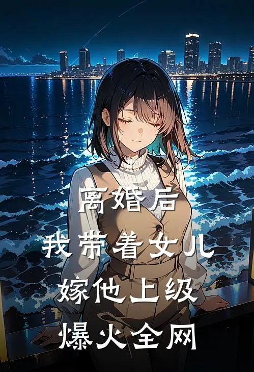 离婚后，我带着女儿嫁他上级爆火全网