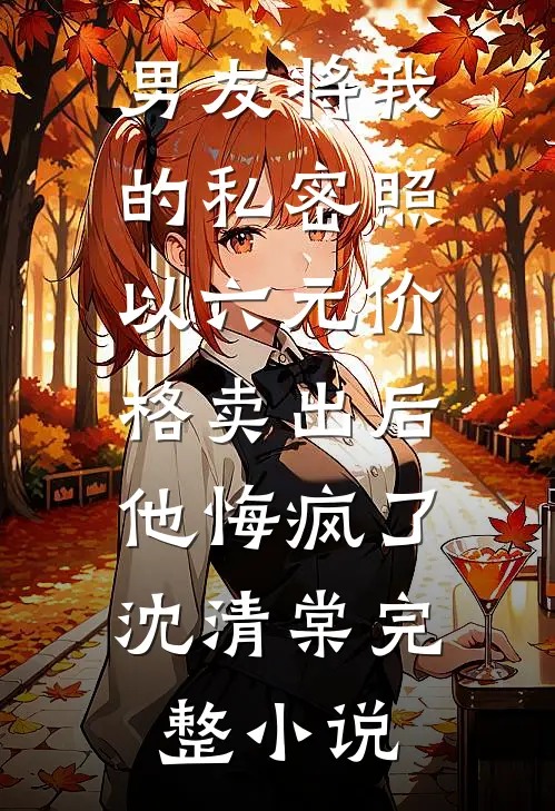 男友将我的私密照以六元价格卖出后，他悔疯了沈清棠完整小说