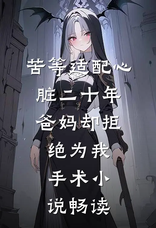 苦等适配心脏二十年，爸妈却拒绝为我手术小说畅读