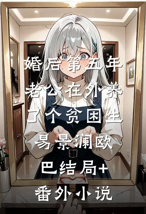 婚后第五年，老公在外养了个贫困生易景澜欧巴结局+番外小说