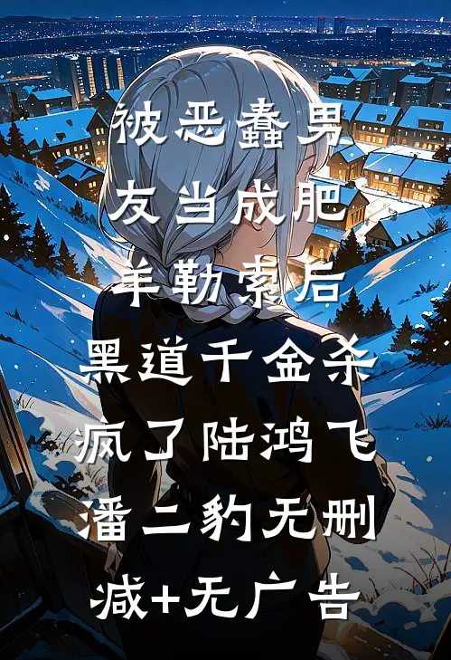 被恶蠢男友当成肥羊勒索后，黑道千金杀疯了陆鸿飞潘二豹无删减+无广告