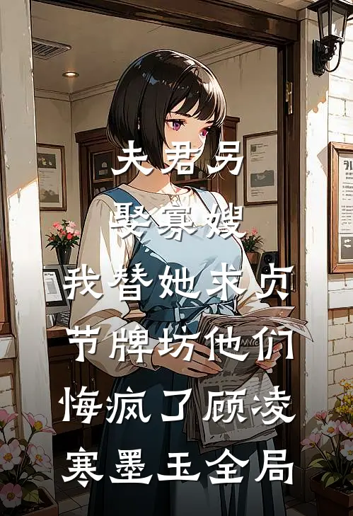 夫君另娶寡嫂，我替她求贞节牌坊他们悔疯了顾凌寒墨玉全局