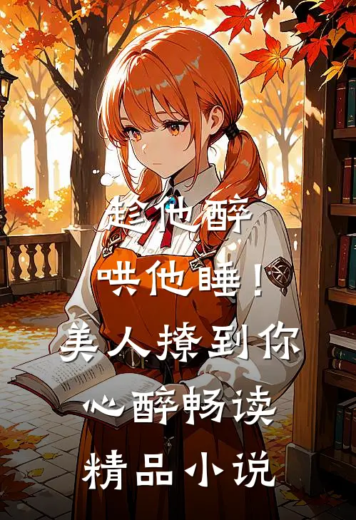 趁他醉，哄他睡！美人撩到你心醉畅读精品小说