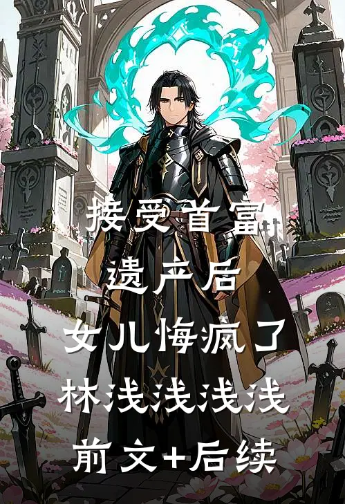 接受首富遗产后，女儿悔疯了林浅浅浅浅前文+后续