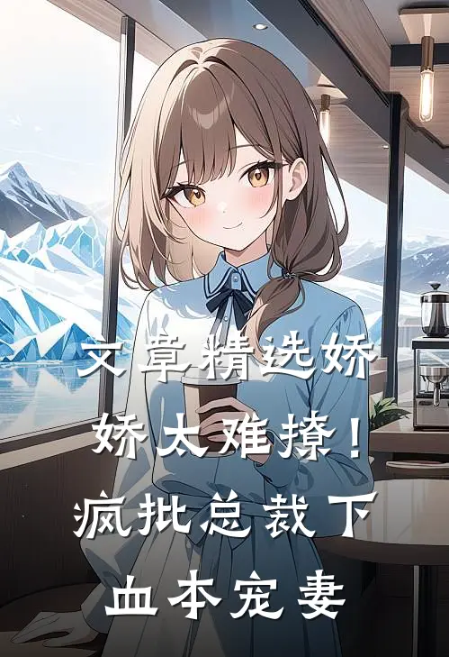 文章精选娇娇太难撩！疯批总裁下血本宠妻