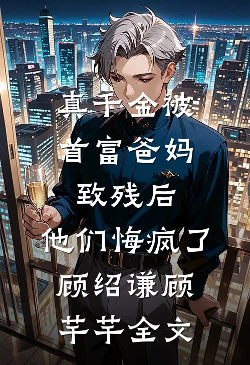 真千金被首富爸妈致残后，他们悔疯了顾绍谦顾芊芊全文