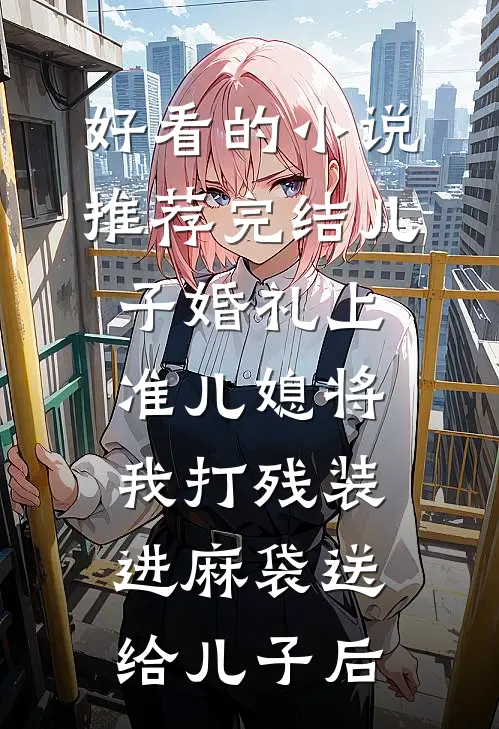 好看的小说推荐完结儿子婚礼上，准儿媳将我打残装进麻袋送给儿子后