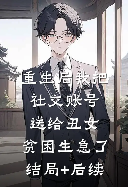 重生后我把社交账号送给丑女，贫困生急了结局+后续