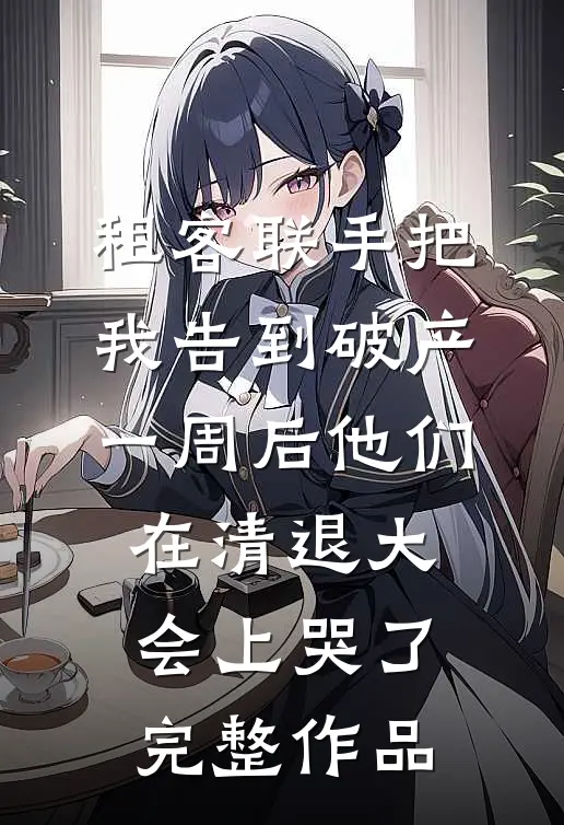 租客联手把我告到破产，一周后他们在清退大会上哭了完整作品