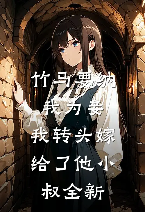 竹马要纳我为妾，我转头嫁给了他小叔全新