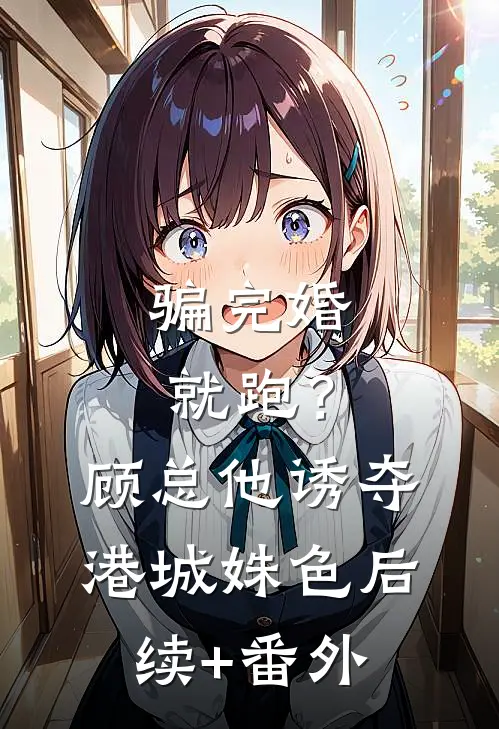 骗完婚就跑？顾总他诱夺港城姝色后续+番外