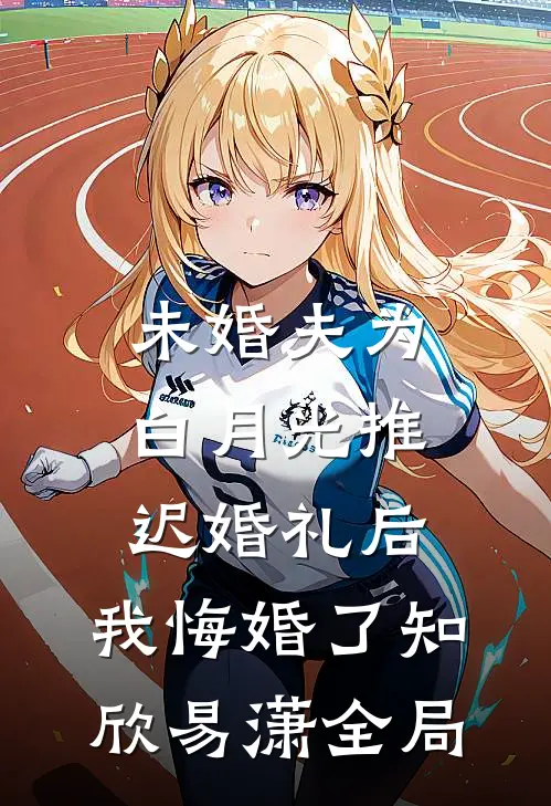 未婚夫为白月光推迟婚礼后，我悔婚了知欣易潇全局
