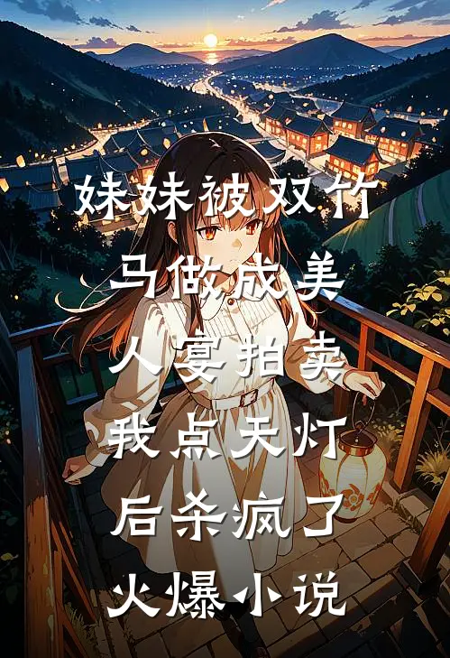 妹妹被双竹马做成美人宴拍卖，我点天灯后杀疯了火爆小说